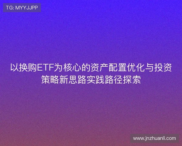 以换购ETF为核心的资产配置优化与投资策略新思路实践路径探索 以换购ETF为核心的资产配置优化与投资策略新思路实践路径探索