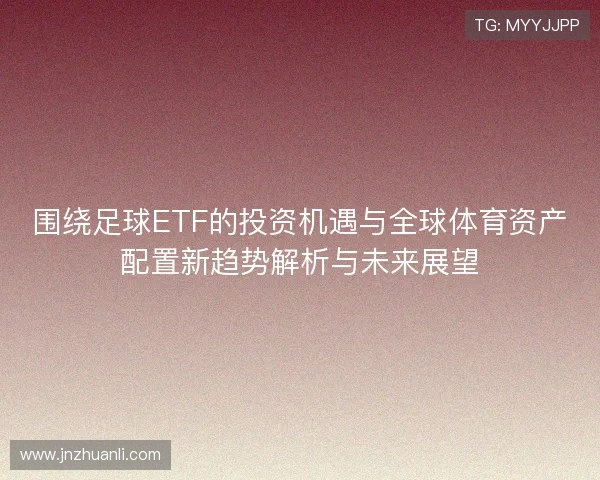 围绕足球ETF的投资机遇与全球体育资产配置新趋势解析与未来展望 围绕足球ETF的投资机遇与全球体育资产配置新趋势解析与未来展望